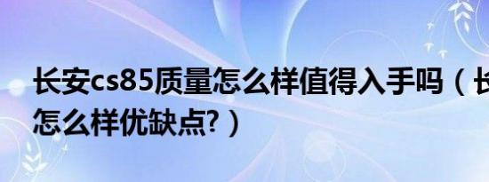 长安cs85质量怎么样值得入手吗（长安cs85怎么样优缺点?）