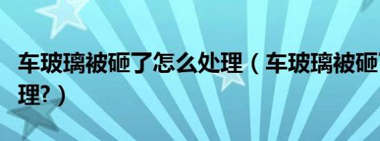 车玻璃被砸了怎么处理（车玻璃被砸了怎么处理?）