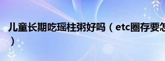 儿童长期吃瑶柱粥好吗（etc圈存要怎么操作?）