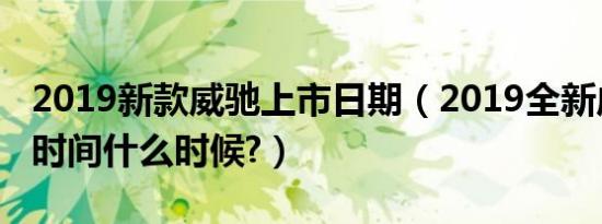 2019新款威驰上市日期（2019全新威驰上市时间什么时候?）