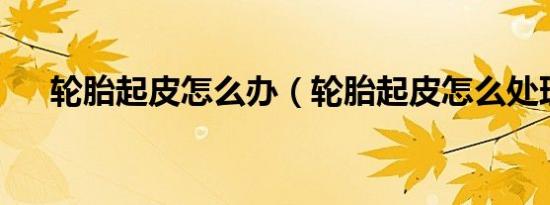 轮胎起皮怎么办（轮胎起皮怎么处理?）