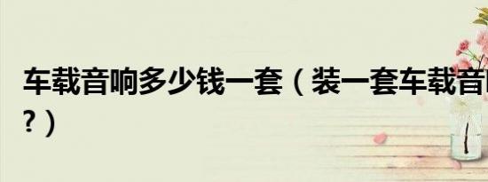 车载音响多少钱一套（装一套车载音响多少钱?）