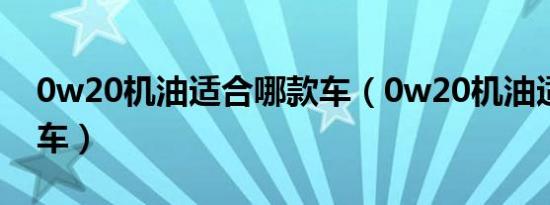 0w20机油适合哪款车（0w20机油适合什么车）