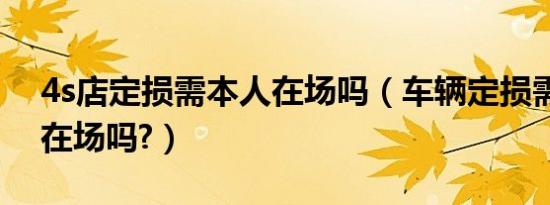 4s店定损需本人在场吗（车辆定损需要本人在场吗?）