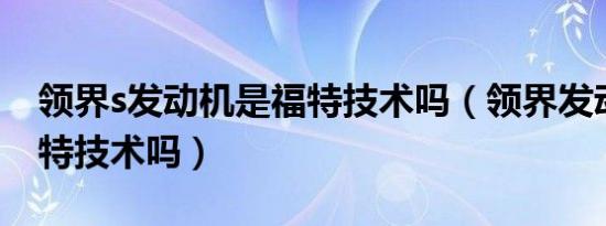 领界s发动机是福特技术吗（领界发动机是福特技术吗）