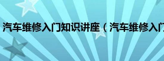 汽车维修入门知识讲座（汽车维修入门知识）