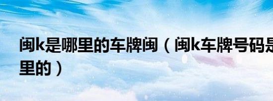 闽k是哪里的车牌闽（闽k车牌号码是福建哪里的）