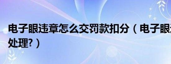 电子眼违章怎么交罚款扣分（电子眼违章怎么处理?）
