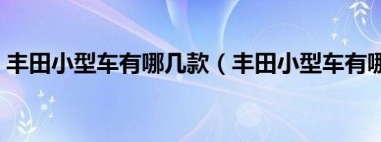 丰田小型车有哪几款（丰田小型车有哪几款）