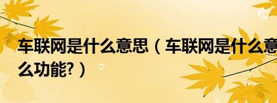 车联网是什么意思（车联网是什么意思?有什么功能?）
