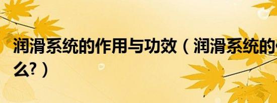 润滑系统的作用与功效（润滑系统的作用是什么?）