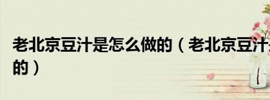老北京豆汁是怎么做的（老北京豆汁是什么做的）