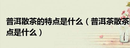普洱散茶的特点是什么（普洱茶散茶的品质特点是什么）