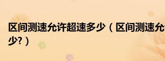 区间测速允许超速多少（区间测速允许超速多少?）