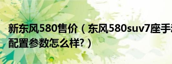 新东风580售价（东风580suv7座手动豪华版配置参数怎么样?）