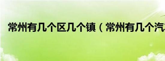 常州有几个区几个镇（常州有几个汽车站）