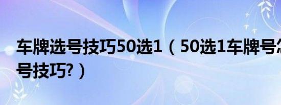 车牌选号技巧50选1（50选1车牌号怎么选靓号技巧?）