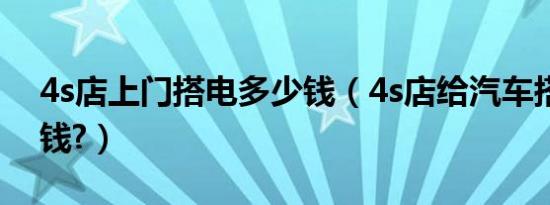 4s店上门搭电多少钱（4s店给汽车搭电多少钱?）