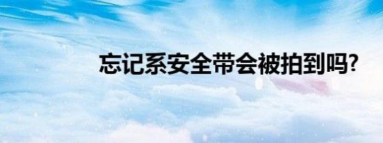 忘记系安全带会被拍到吗?