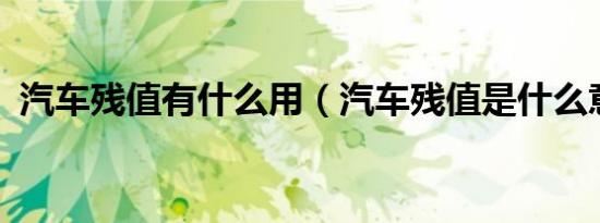 汽车残值有什么用（汽车残值是什么意思?）