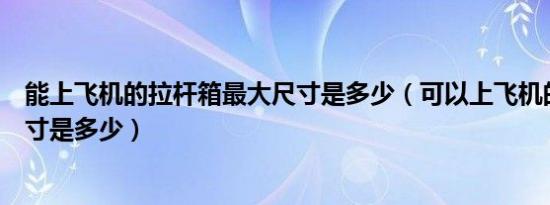 能上飞机的拉杆箱最大尺寸是多少（可以上飞机的拉杆箱尺寸是多少）