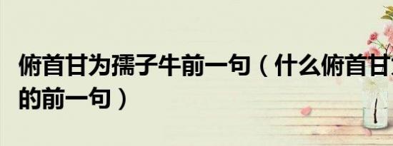 俯首甘为孺子牛前一句（什么俯首甘为孺子牛的前一句）