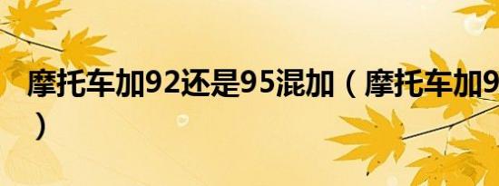 摩托车加92还是95混加（摩托车加92还是95）
