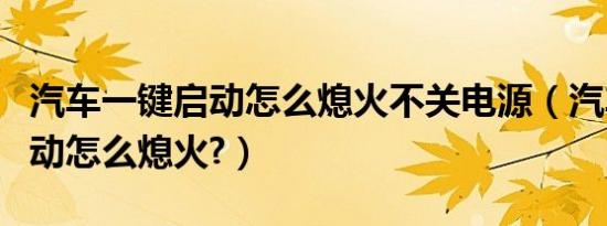 汽车一键启动怎么熄火不关电源（汽车一键启动怎么熄火?）