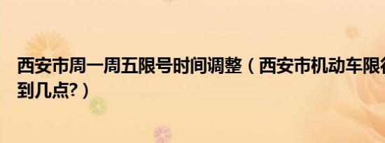 西安市周一周五限号时间调整（西安市机动车限行时间几点到几点?）