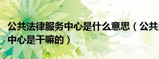 公共法律服务中心是什么意思（公共法律服务中心是干嘛的）