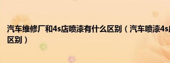 汽车维修厂和4s店喷漆有什么区别（汽车喷漆4s店和修理厂区别）