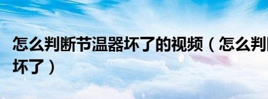 怎么判断节温器坏了的视频（怎么判断节温器坏了）
