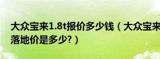 大众宝来1.8t报价多少钱（大众宝来2019款落地价是多少?）