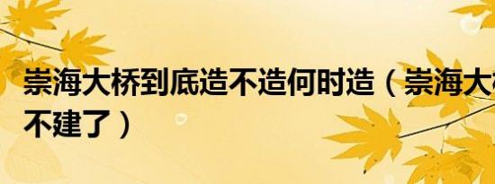 崇海大桥到底造不造何时造（崇海大桥为什么不建了）