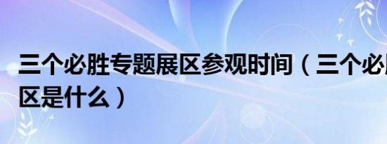 三个必胜专题展区参观时间（三个必胜专题展区是什么）