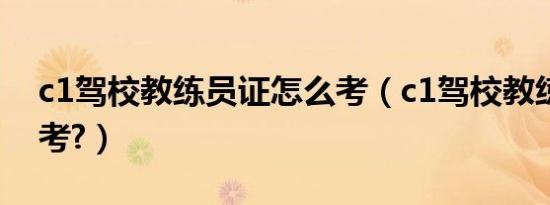c1驾校教练员证怎么考（c1驾校教练证怎么考?）