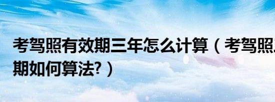 考驾照有效期三年怎么计算（考驾照三年有效期如何算法?）