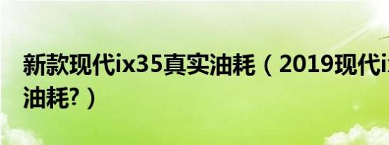 新款现代ix35真实油耗（2019现代ix35真实油耗?）