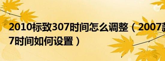 2010标致307时间怎么调整（2007款标致307时间如何设置）
