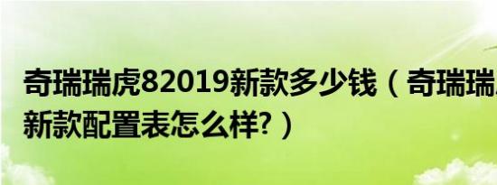 奇瑞瑞虎82019新款多少钱（奇瑞瑞虎82019新款配置表怎么样?）