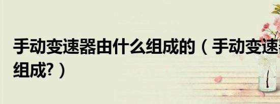 手动变速器由什么组成的（手动变速器由什么组成?）
