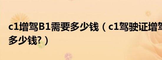 c1增驾B1需要多少钱（c1驾驶证增驾b1要花多少钱?）