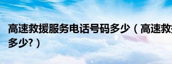高速救援服务电话号码多少（高速救援电话是多少?）