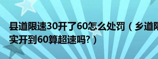 县道限速30开了60怎么处罚（乡道限速30其实开到60算超速吗?）