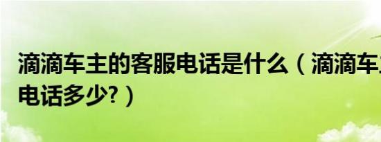 滴滴车主的客服电话是什么（滴滴车主的客服电话多少?）