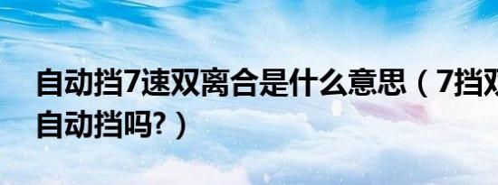 自动挡7速双离合是什么意思（7挡双离合是自动挡吗?）