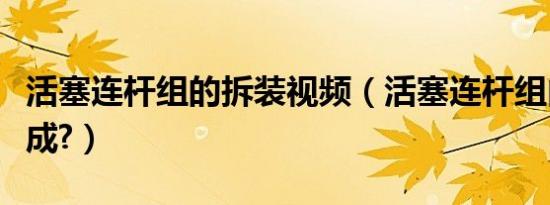 活塞连杆组的拆装视频（活塞连杆组由什么组成?）