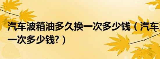 汽车波箱油多久换一次多少钱（汽车波箱油换一次多少钱?）