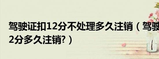 驾驶证扣12分不处理多久注销（驾驶证扣满12分多久注销?）