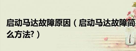 启动马达故障原因（启动马达故障简易判断什么方法?）